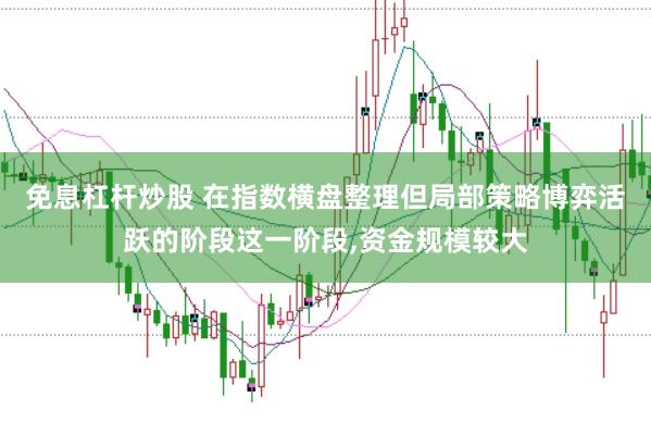 免息杠杆炒股 在指数横盘整理但局部策略博弈活跃的阶段这一阶段,资金规模较大