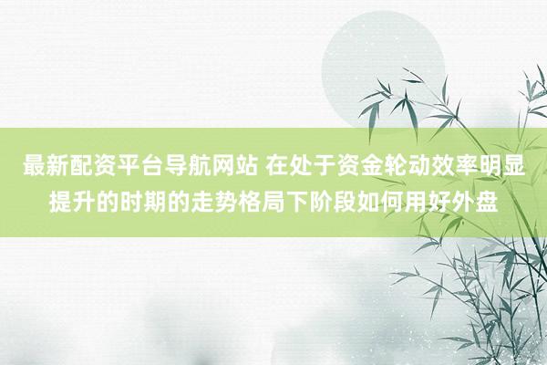 最新配资平台导航网站 在处于资金轮动效率明显提升的时期的走势格局下阶段如何用好外盘