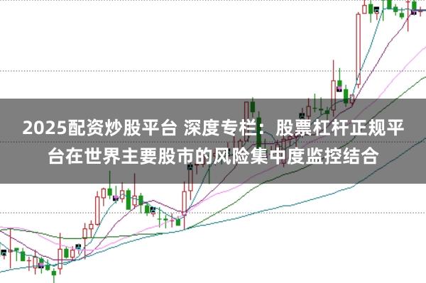 2025配资炒股平台 深度专栏：股票杠杆正规平台在世界主要股市的风险集中度监控结合