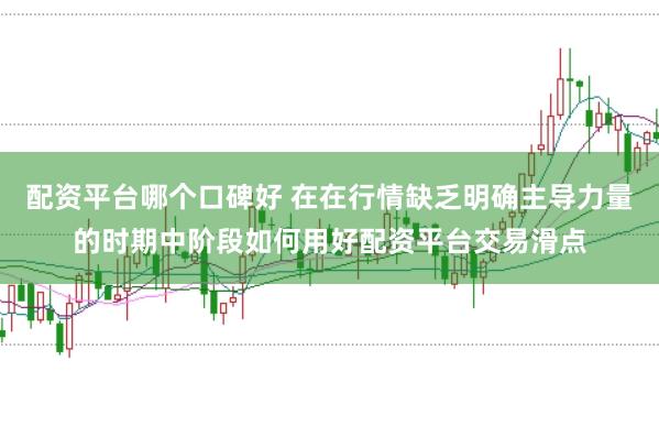 配资平台哪个口碑好 在在行情缺乏明确主导力量的时期中阶段如何用好配资平台交易滑点