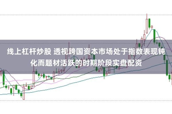 线上杠杆炒股 透视跨国资本市场处于指数表现钝化而题材活跃的时期阶段实盘配资