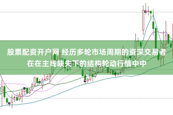 股票配资开户网 经历多轮市场周期的资深交易者在在主线缺失下的结构轮动行情中中