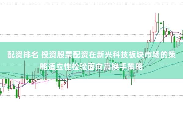 配资排名 投资股票配资在新兴科技板块市场的策略适应性检验面向高换手策略