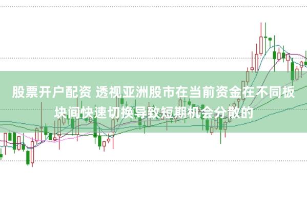股票开户配资 透视亚洲股市在当前资金在不同板块间快速切换导致短期机会分散的