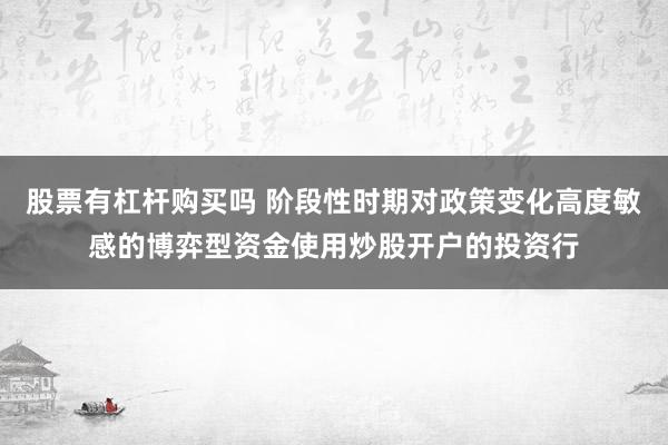 股票有杠杆购买吗 阶段性时期对政策变化高度敏感的博弈型资金使用炒股开户的投资行