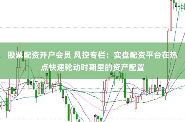 股票配资开户会员 风控专栏：实盘配资平台在热点快速轮动时期里的资产配置