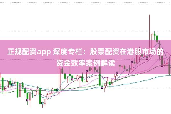 正规配资app 深度专栏：股票配资在港股市场的资金效率案例解读