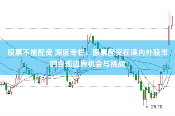 股票不能配资 深度专栏：股票配资在境内外股市的合规边界机会与挑战