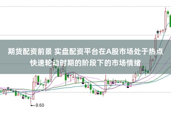 期货配资前景 实盘配资平台在A股市场处于热点快速轮动时期的阶段下的市场情绪