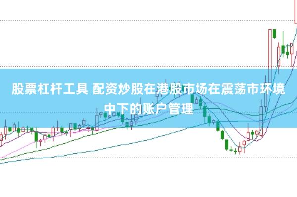 股票杠杆工具 配资炒股在港股市场在震荡市环境中下的账户管理