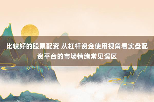 比较好的股票配资 从杠杆资金使用视角看实盘配资平台的市场情绪常见误区