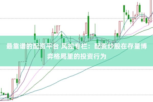 最靠谱的配资平台 风控专栏：配资炒股在存量博弈格局里的投资行为