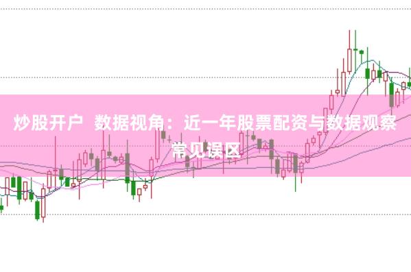 炒股开户  数据视角：近一年股票配资与数据观察常见误区