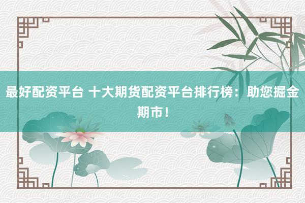 最好配资平台 十大期货配资平台排行榜：助您掘金期市！