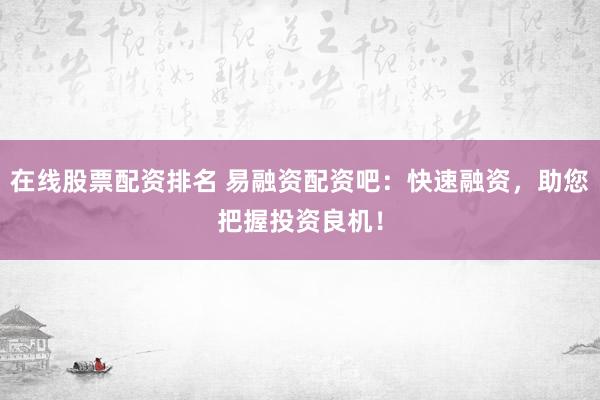 在线股票配资排名 易融资配资吧：快速融资，助您把握投资良机！