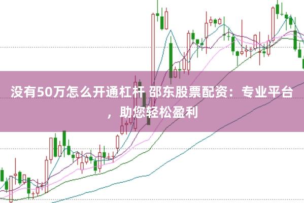 没有50万怎么开通杠杆 邵东股票配资：专业平台，助您轻松盈利