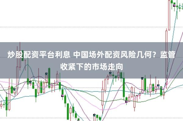 炒股配资平台利息 中国场外配资风险几何？监管收紧下的市场走向