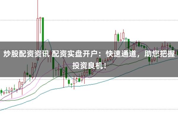 炒股配资资讯 配资实盘开户：快速通道，助您把握投资良机！
