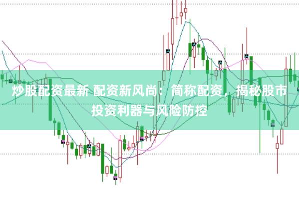 炒股配资最新 配资新风尚：简称配资，揭秘股市投资利器与风险防控