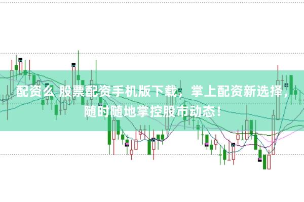 配资么 股票配资手机版下载，掌上配资新选择，随时随地掌控股市动态！