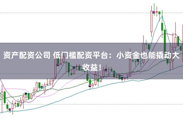 资产配资公司 低门槛配资平台：小资金也能撬动大收益！