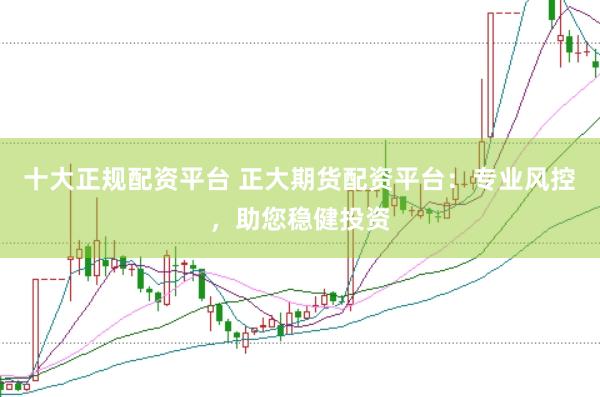 十大正规配资平台 正大期货配资平台：专业风控，助您稳健投资