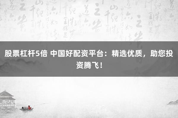 股票杠杆5倍 中国好配资平台：精选优质，助您投资腾飞！