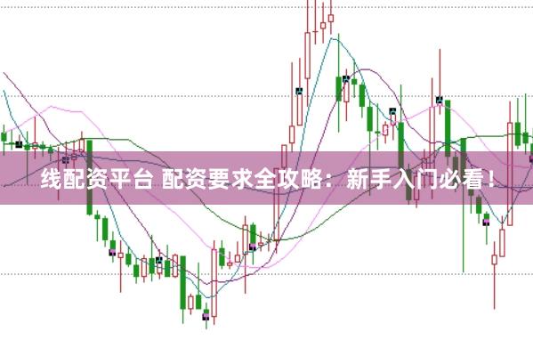 线配资平台 配资要求全攻略：新手入门必看！