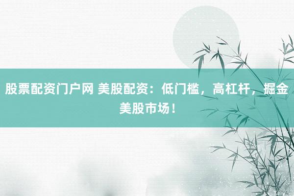 股票配资门户网 美股配资：低门槛，高杠杆，掘金美股市场！
