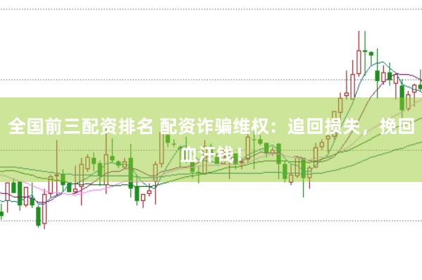全国前三配资排名 配资诈骗维权：追回损失，挽回血汗钱！