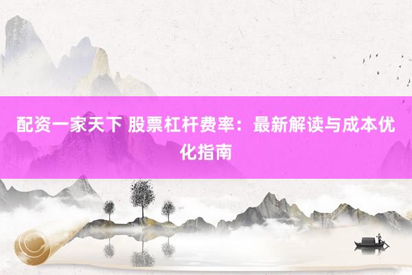 配资一家天下 股票杠杆费率：最新解读与成本优化指南
