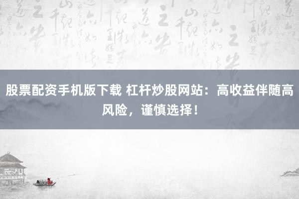 股票配资手机版下载 杠杆炒股网站：高收益伴随高风险，谨慎选择！