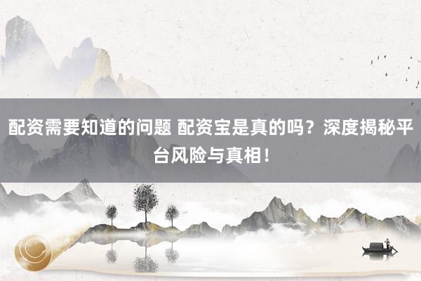 配资需要知道的问题 配资宝是真的吗？深度揭秘平台风险与真相！