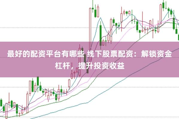 最好的配资平台有哪些 线下股票配资：解锁资金杠杆，提升投资收益