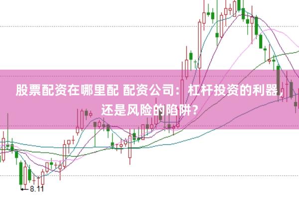 股票配资在哪里配 配资公司：杠杆投资的利器，还是风险的陷阱？