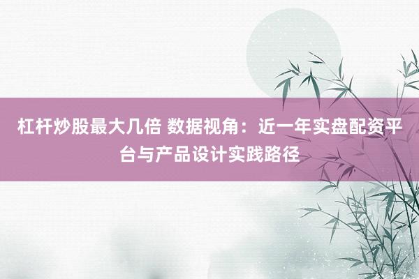 杠杆炒股最大几倍 数据视角：近一年实盘配资平台与产品设计实践路径