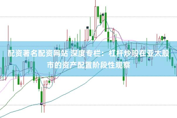配资著名配资网站 深度专栏：杠杆炒股在亚太股市的资产配置阶段性观察