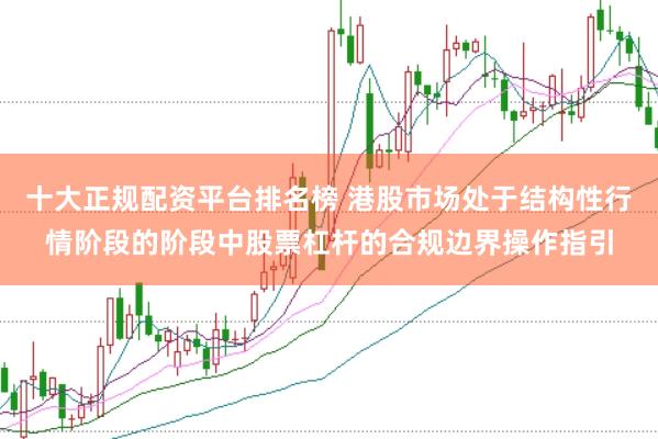 十大正规配资平台排名榜 港股市场处于结构性行情阶段的阶段中股票杠杆的合规边界操作指引
