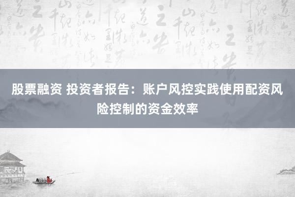 股票融资 投资者报告：账户风控实践使用配资风险控制的资金效率