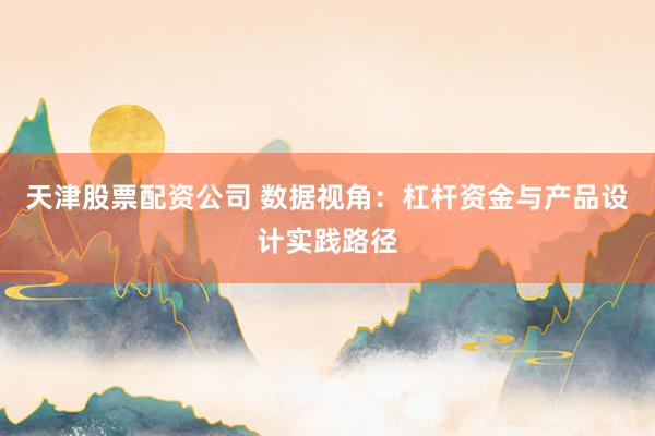 天津股票配资公司 数据视角：杠杆资金与产品设计实践路径