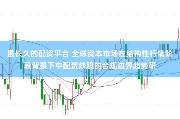 最长久的配资平台 全球资本市场在结构性行情阶段背景下中配资炒股的合规边界趋势研