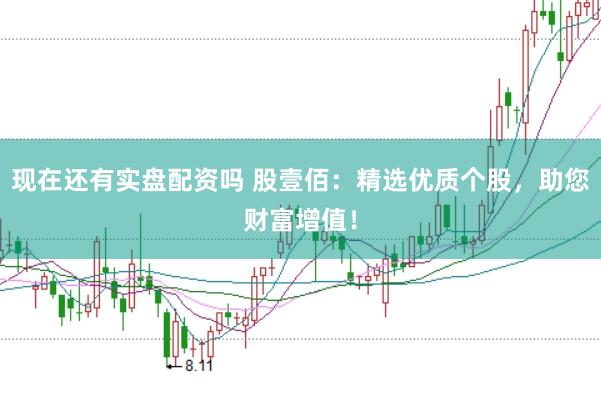 现在还有实盘配资吗 股壹佰：精选优质个股，助您财富增值！