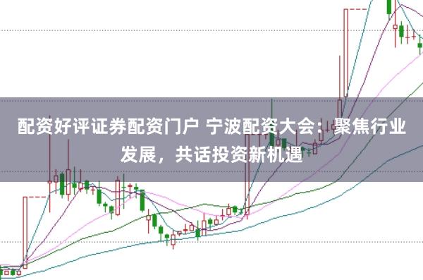 配资好评证券配资门户 宁波配资大会：聚焦行业发展，共话投资新机遇