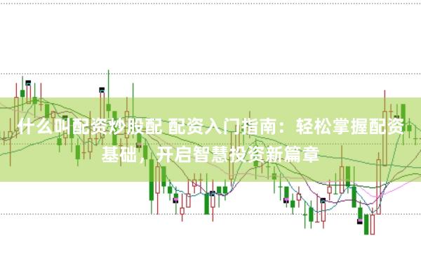 什么叫配资炒股配 配资入门指南：轻松掌握配资基础，开启智慧投资新篇章