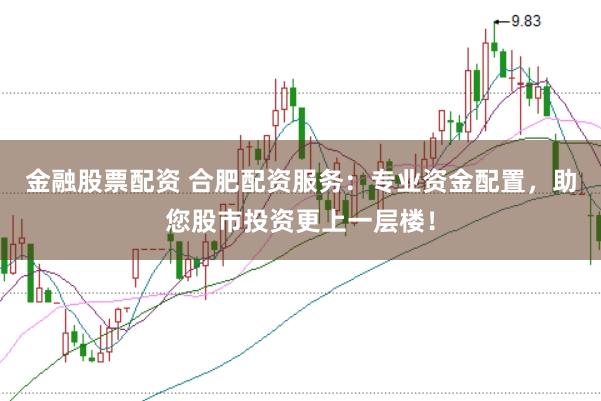 金融股票配资 合肥配资服务：专业资金配置，助您股市投资更上一层楼！