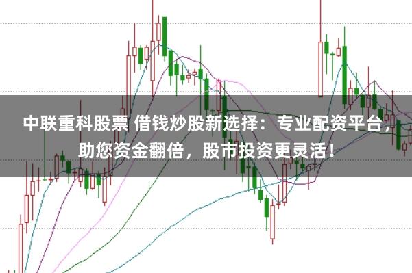 中联重科股票 借钱炒股新选择：专业配资平台，助您资金翻倍，股市投资更灵活！