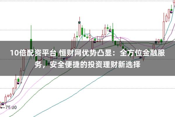 10倍配资平台 恒财网优势凸显：全方位金融服务，安全便捷的投资理财新选择