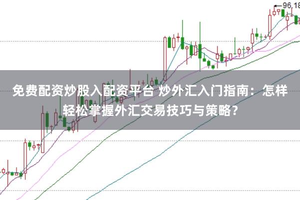 免费配资炒股入配资平台 炒外汇入门指南：怎样轻松掌握外汇交易技巧与策略？