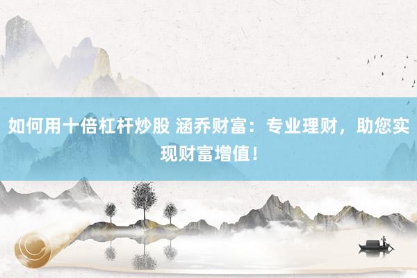 如何用十倍杠杆炒股 涵乔财富：专业理财，助您实现财富增值！