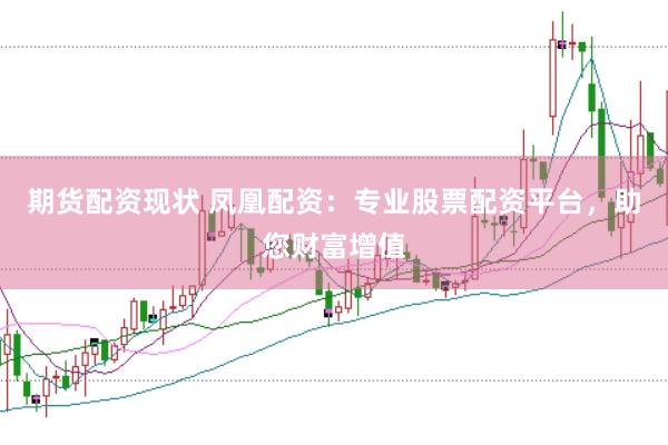 期货配资现状 凤凰配资：专业股票配资平台，助您财富增值